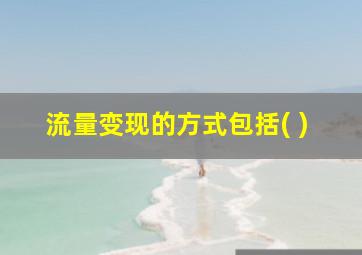 流量变现的方式包括( )